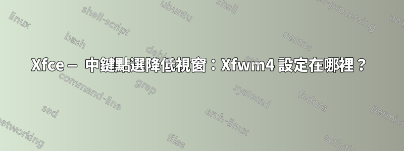 Xfce — 中鍵點選降低視窗：Xfwm4 設定在哪裡？