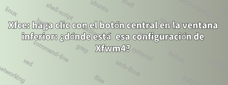 Xfce: haga clic con el botón central en la ventana inferior: ¿dónde está esa configuración de Xfwm4?