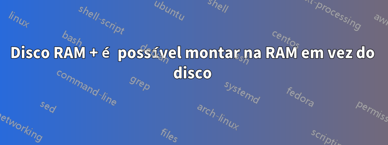 Disco RAM + é possível montar na RAM em vez do disco