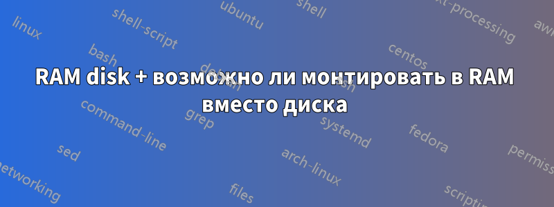 RAM disk + возможно ли монтировать в RAM вместо диска