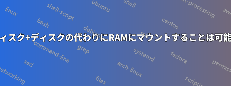 RAMディスク+ディスクの代わりにRAMにマウントすることは可能ですか