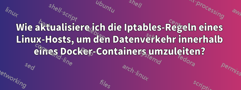 Wie aktualisiere ich die Iptables-Regeln eines Linux-Hosts, um den Datenverkehr innerhalb eines Docker-Containers umzuleiten?