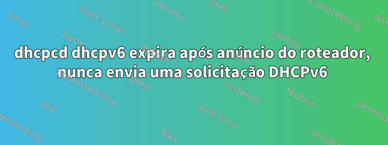 dhcpcd dhcpv6 expira após anúncio do roteador, nunca envia uma solicitação DHCPv6