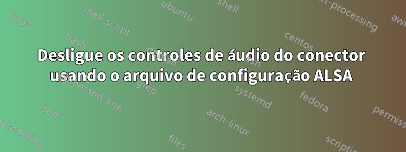 Desligue os controles de áudio do conector usando o arquivo de configuração ALSA