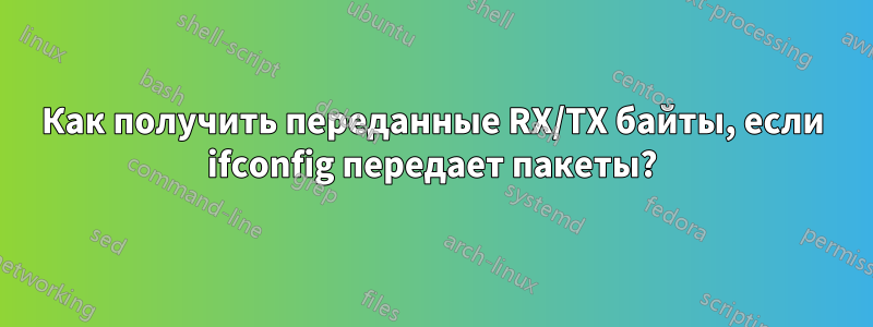 Как получить переданные RX/TX байты, если ifconfig передает пакеты?