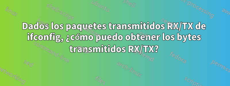 Dados los paquetes transmitidos RX/TX de ifconfig, ¿cómo puedo obtener los bytes transmitidos RX/TX?