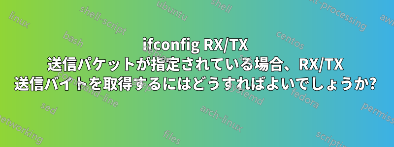 ifconfig RX/TX 送信パケットが指定されている場合、RX/TX 送信バイトを取得するにはどうすればよいでしょうか?