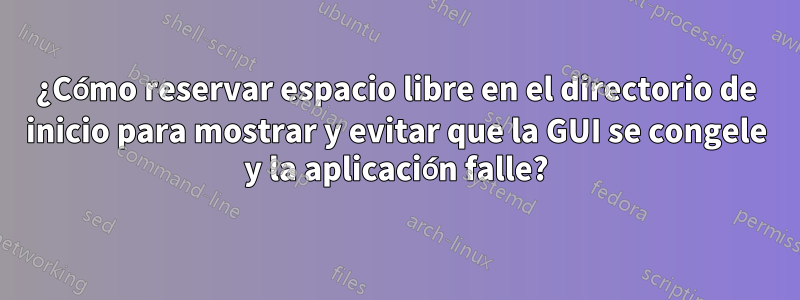 ¿Cómo reservar espacio libre en el directorio de inicio para mostrar y evitar que la GUI se congele y la aplicación falle?