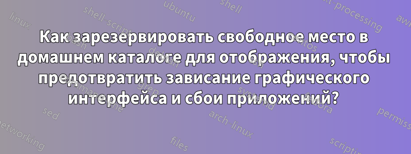 Как зарезервировать свободное место в домашнем каталоге для отображения, чтобы предотвратить зависание графического интерфейса и сбои приложений?