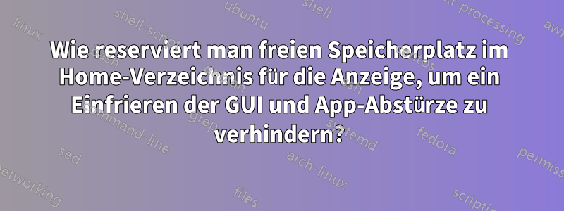 Wie reserviert man freien Speicherplatz im Home-Verzeichnis für die Anzeige, um ein Einfrieren der GUI und App-Abstürze zu verhindern?