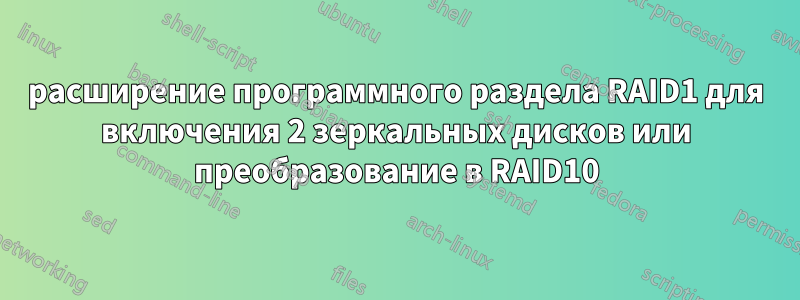 расширение программного раздела RAID1 для включения 2 зеркальных дисков или преобразование в RAID10