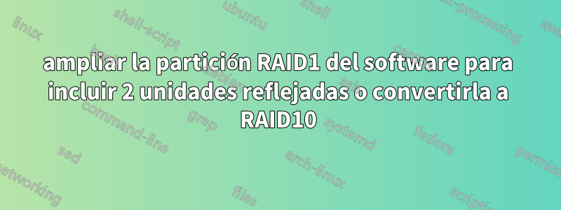 ampliar la partición RAID1 del software para incluir 2 unidades reflejadas o convertirla a RAID10