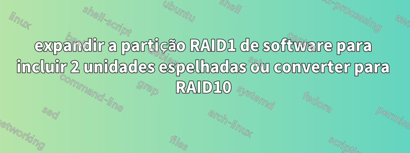 expandir a partição RAID1 de software para incluir 2 unidades espelhadas ou converter para RAID10