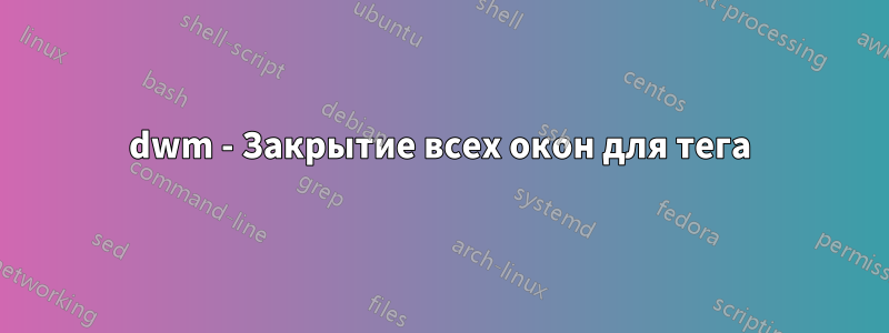 dwm - Закрытие всех окон для тега