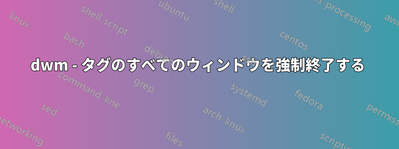 dwm - タグのすべてのウィンドウを強制終了する