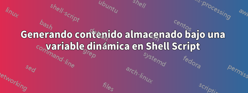 Generando contenido almacenado bajo una variable dinámica en Shell Script