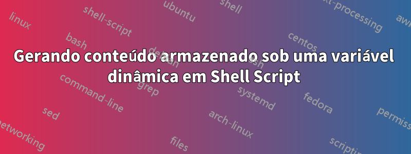 Gerando conteúdo armazenado sob uma variável dinâmica em Shell Script