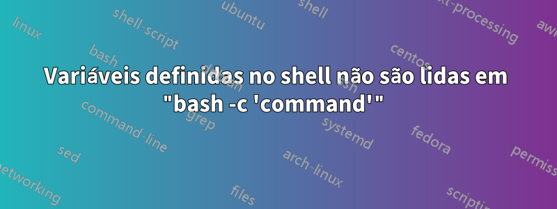 Variáveis ​​definidas no shell não são lidas em "bash -c 'command'"