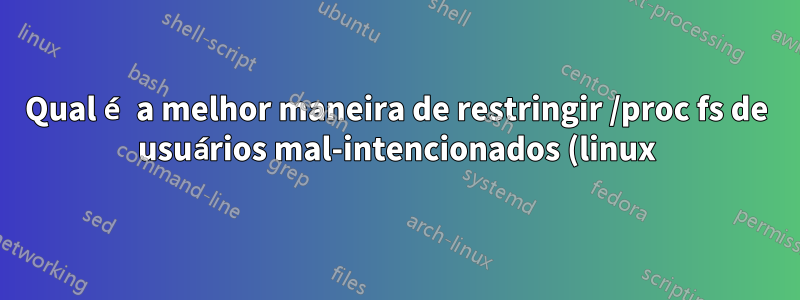 Qual é a melhor maneira de restringir /proc fs de usuários mal-intencionados (linux)?