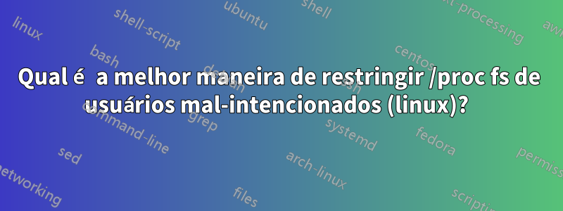 Qual é a melhor maneira de restringir /proc fs de usuários mal-intencionados (linux)? 