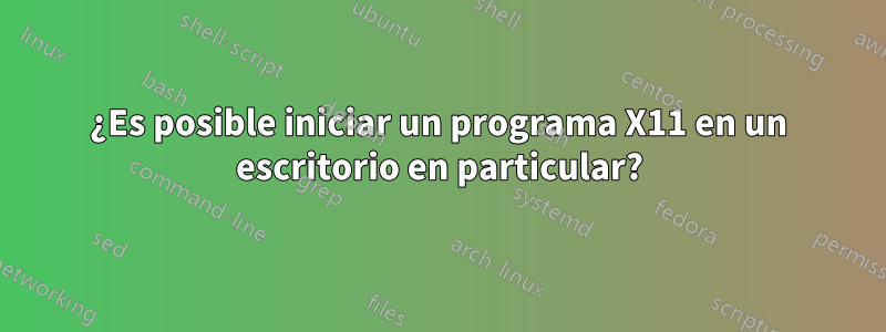 ¿Es posible iniciar un programa X11 en un escritorio en particular?