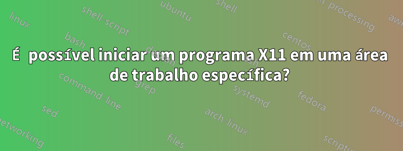 É possível iniciar um programa X11 em uma área de trabalho específica?