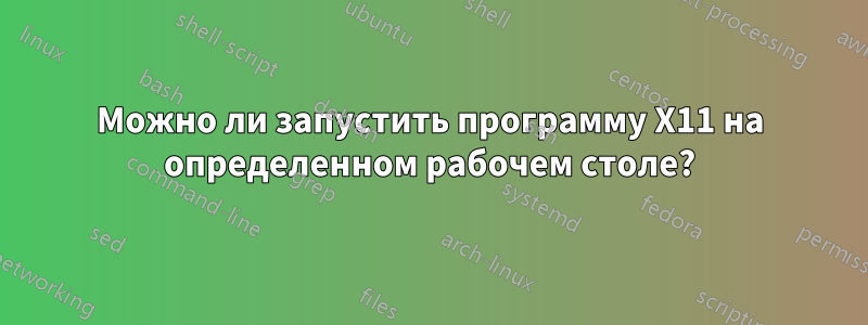 Можно ли запустить программу X11 на определенном рабочем столе?