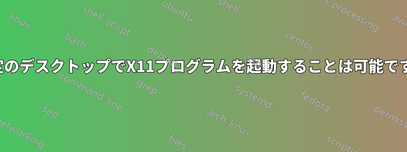 特定のデスクトップでX11プログラムを起動することは可能ですか