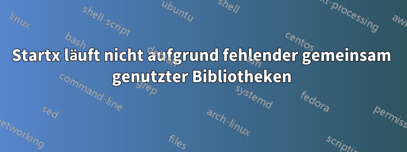 Startx läuft nicht aufgrund fehlender gemeinsam genutzter Bibliotheken