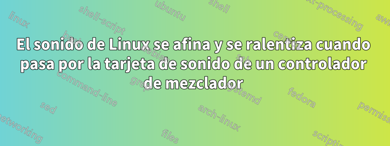 El sonido de Linux se afina y se ralentiza cuando pasa por la tarjeta de sonido de un controlador de mezclador