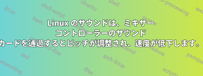 Linux のサウンドは、ミキサー コントローラーのサウンド カードを通過するとピッチが調整され、速度が低下します。