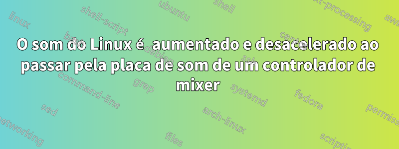 O som do Linux é aumentado e desacelerado ao passar pela placa de som de um controlador de mixer