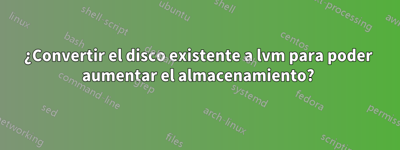 ¿Convertir el disco existente a lvm para poder aumentar el almacenamiento?