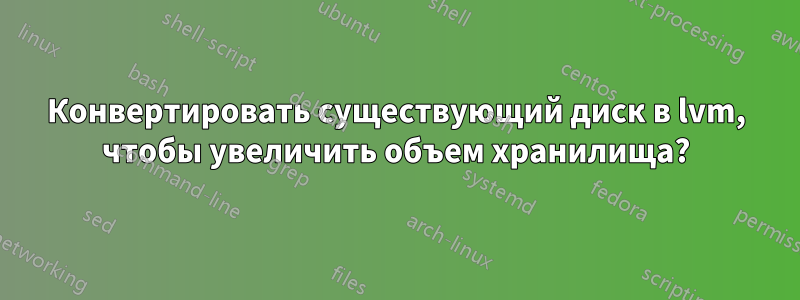 Конвертировать существующий диск в lvm, чтобы увеличить объем хранилища?