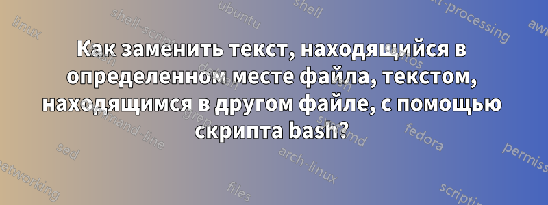 Как заменить текст, находящийся в определенном месте файла, текстом, находящимся в другом файле, с помощью скрипта bash?