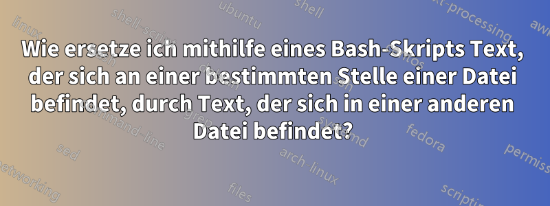 Wie ersetze ich mithilfe eines Bash-Skripts Text, der sich an einer bestimmten Stelle einer Datei befindet, durch Text, der sich in einer anderen Datei befindet?