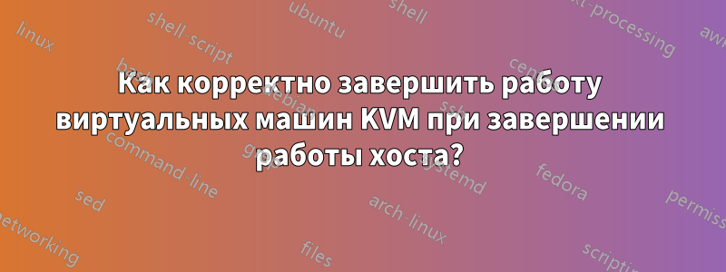 Как корректно завершить работу виртуальных машин KVM при завершении работы хоста?