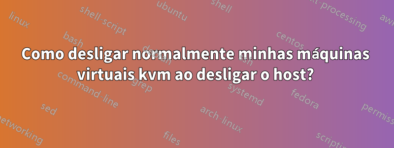 Como desligar normalmente minhas máquinas virtuais kvm ao desligar o host?