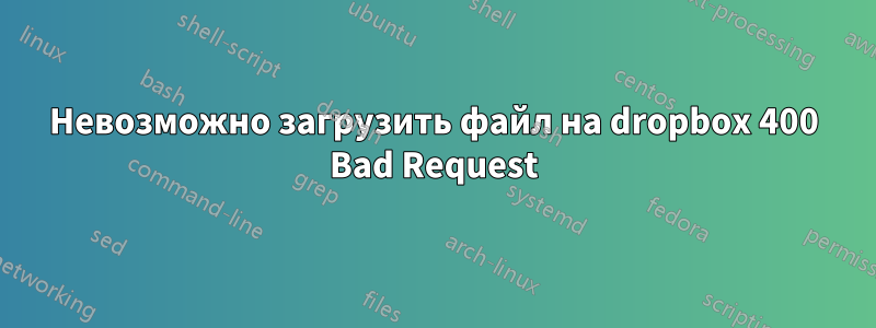 Невозможно загрузить файл на dropbox 400 Bad Request