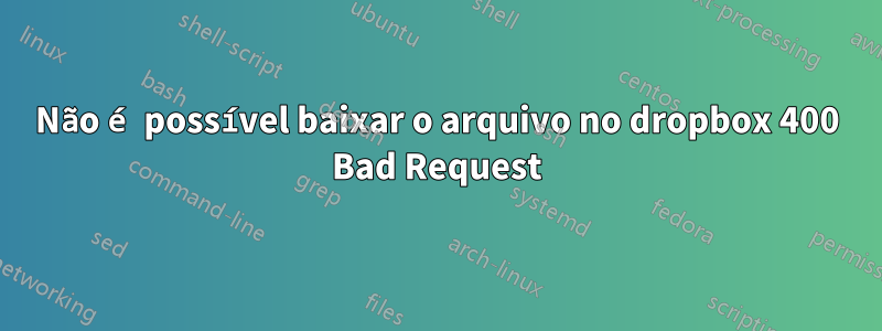 Não é possível baixar o arquivo no dropbox 400 Bad Request