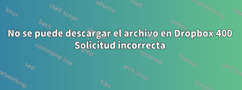 No se puede descargar el archivo en Dropbox 400 Solicitud incorrecta