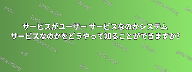 サービスがユーザー サービスなのかシステム サービスなのかをどうやって知ることができますか?