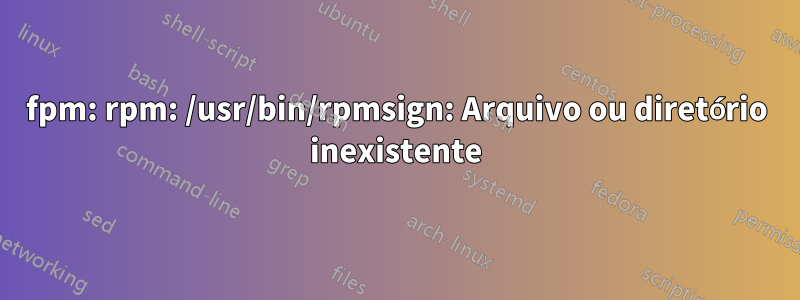 fpm: rpm: /usr/bin/rpmsign: Arquivo ou diretório inexistente