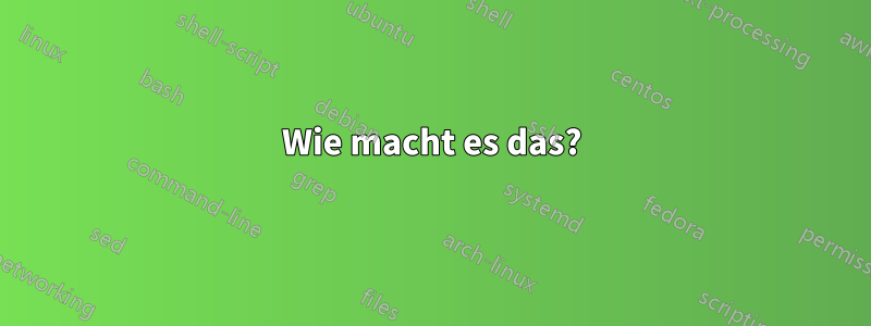 Wie macht es das?