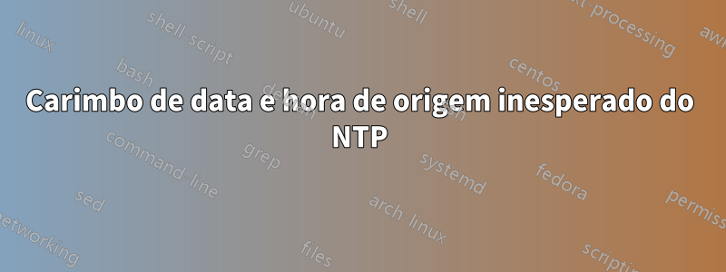 Carimbo de data e hora de origem inesperado do NTP