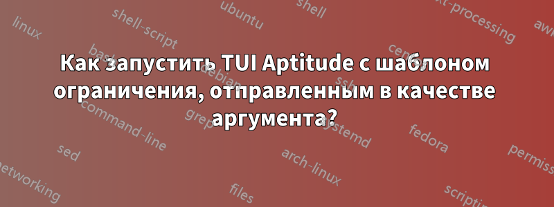 Как запустить TUI Aptitude с шаблоном ограничения, отправленным в качестве аргумента?