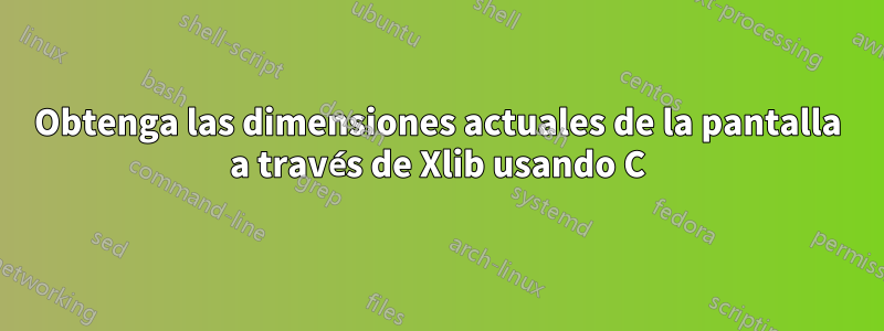 Obtenga las dimensiones actuales de la pantalla a través de Xlib usando C