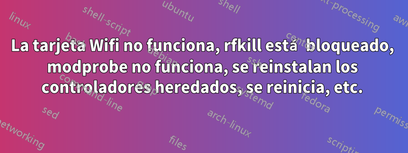 La tarjeta Wifi no funciona, rfkill está bloqueado, modprobe no funciona, se reinstalan los controladores heredados, se reinicia, etc.