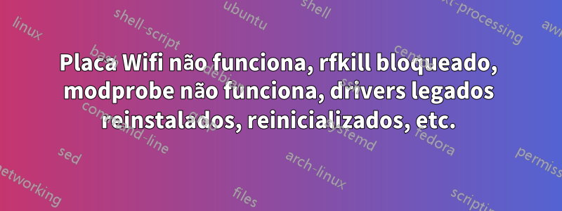 Placa Wifi não funciona, rfkill bloqueado, modprobe não funciona, drivers legados reinstalados, reinicializados, etc.