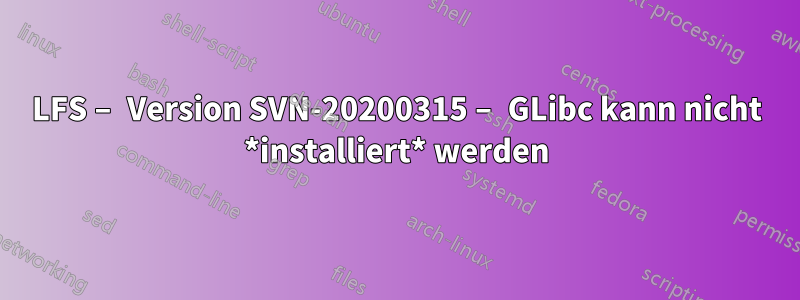 LFS – Version SVN-20200315 – GLibc kann nicht *installiert* werden